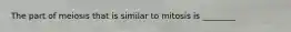 The part of meiosis that is similar to mitosis is ________