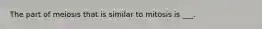 The part of meiosis that is similar to mitosis is ___.
