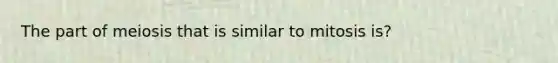 The part of meiosis that is similar to mitosis is?