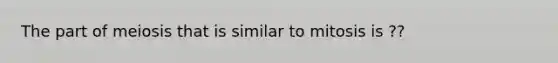 The part of meiosis that is similar to mitosis is ??