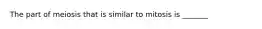 The part of meiosis that is similar to mitosis is _______