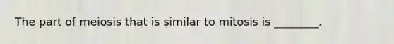 The part of meiosis that is similar to mitosis is ________.
