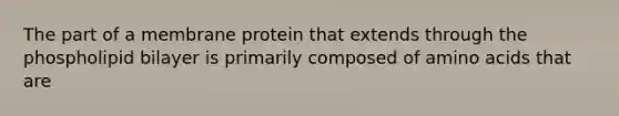 The part of a membrane protein that extends through the phospholipid bilayer is primarily composed of amino acids that are