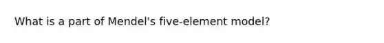 What is a part of Mendel's five-element model?