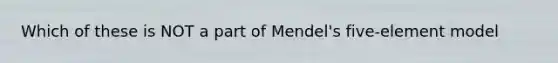 Which of these is NOT a part of Mendel's five-element model