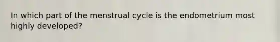 In which part of the menstrual cycle is the endometrium most highly developed?