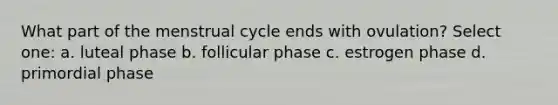 What part of the menstrual cycle ends with ovulation? Select one: a. luteal phase b. follicular phase c. estrogen phase d. primordial phase