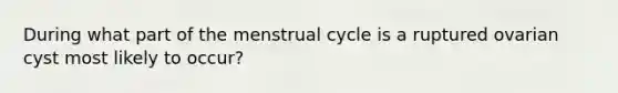 During what part of the menstrual cycle is a ruptured ovarian cyst most likely to occur?