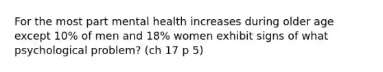 For the most part mental health increases during older age except 10% of men and 18% women exhibit signs of what psychological problem? (ch 17 p 5)