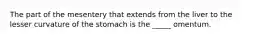 The part of the mesentery that extends from the liver to the lesser curvature of the stomach is the _____ omentum.