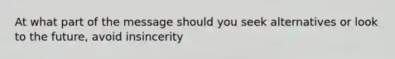 At what part of the message should you seek alternatives or look to the future, avoid insincerity