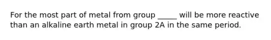 For the most part of metal from group _____ will be more reactive than an alkaline earth metal in group 2A in the same period.