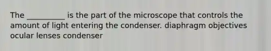 The __________ is the part of the microscope that controls the amount of light entering the condenser. diaphragm objectives ocular lenses condenser