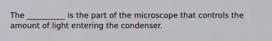 The __________ is the part of the microscope that controls the amount of light entering the condenser.