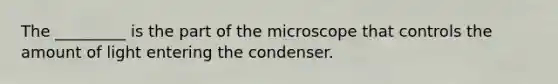 The _________ is the part of the microscope that controls the amount of light entering the condenser.