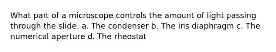 What part of a microscope controls the amount of light passing through the slide. a. The condenser b. The iris diaphragm c. The numerical aperture d. The rheostat