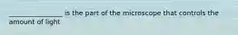 ________________ is the part of the microscope that controls the amount of light