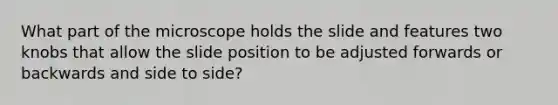 What part of the microscope holds the slide and features two knobs that allow the slide position to be adjusted forwards or backwards and side to side?