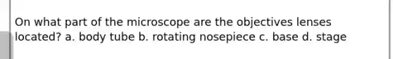 On what part of the microscope are the objectives lenses located? a. body tube b. rotating nosepiece c. base d. stage