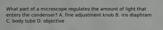 What part of a microscope regulates the amount of light that enters the condenser? A. fine adjustment knob B. iris diaphram C. body tube D. objective