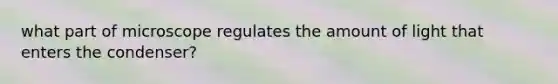 what part of microscope regulates the amount of light that enters the condenser?