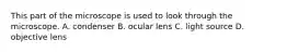 This part of the microscope is used to look through the microscope. A. condenser B. ocular lens C. light source D. objective lens