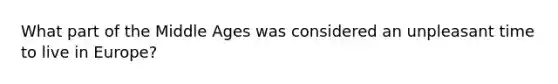 What part of the Middle Ages was considered an unpleasant time to live in Europe?