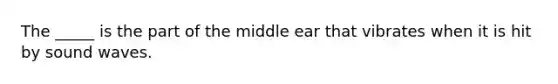 The _____ is the part of the middle ear that vibrates when it is hit by sound waves.