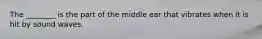 The ________ is the part of the middle ear that vibrates when it is hit by sound waves.