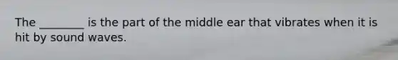 The ________ is the part of the middle ear that vibrates when it is hit by sound waves.