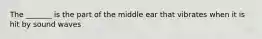 The _______ is the part of the middle ear that vibrates when it is hit by sound waves