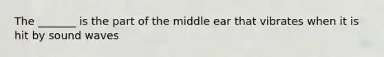 The _______ is the part of the middle ear that vibrates when it is hit by sound waves