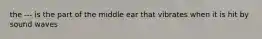 the --- is the part of the middle ear that vibrates when it is hit by sound waves