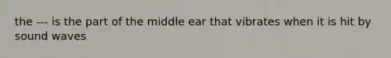 the --- is the part of the middle ear that vibrates when it is hit by sound waves