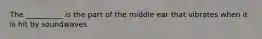 The __________ is the part of the middle ear that vibrates when it is hit by soundwaves.