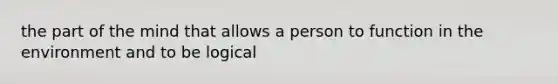 the part of the mind that allows a person to function in the environment and to be logical