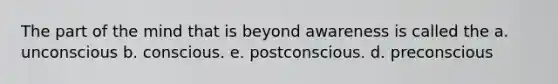 The part of the mind that is beyond awareness is called the a. unconscious b. conscious. e. postconscious. d. preconscious