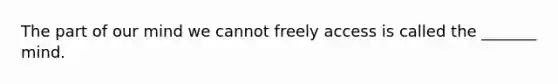 The part of our mind we cannot freely access is called the _______ mind.