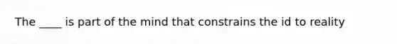 The ____ is part of the mind that constrains the id to reality