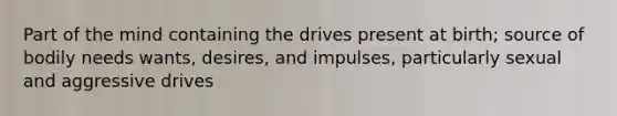 Part of the mind containing the drives present at birth; source of bodily needs wants, desires, and impulses, particularly sexual and aggressive drives