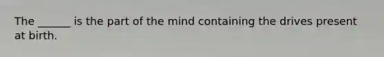 The ______ is the part of the mind containing the drives present at birth.