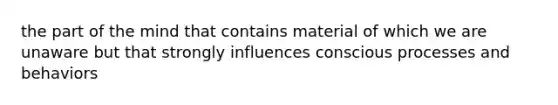 the part of the mind that contains material of which we are unaware but that strongly influences conscious processes and behaviors