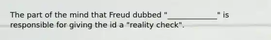 The part of the mind that Freud dubbed "_____________" is responsible for giving the id a "reality check".