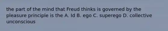 the part of the mind that Freud thinks is governed by the pleasure principle is the A. Id B. ego C. superego D. collective unconscious