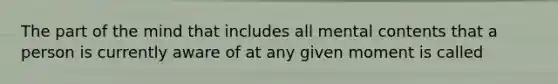 ​The part of the mind that includes all mental contents that a person is currently aware of at any given moment is called