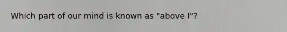 Which part of our mind is known as "above I"?