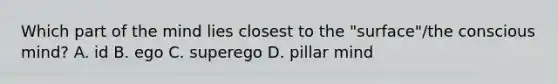 Which part of the mind lies closest to the "surface"/the conscious mind? A. id B. ego C. superego D. pillar mind