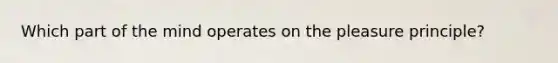 Which part of the mind operates on the pleasure principle?