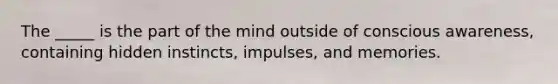 The _____ is the part of the mind outside of conscious awareness, containing hidden instincts, impulses, and memories.