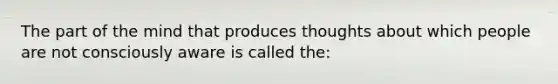 The part of the mind that produces thoughts about which people are not consciously aware is called the: